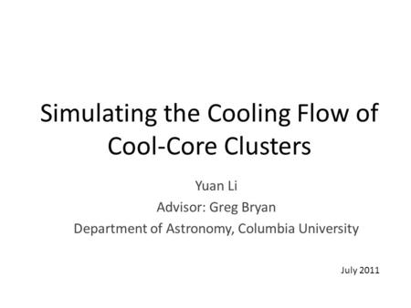 Simulating the Cooling Flow of Cool-Core Clusters Yuan Li Advisor: Greg Bryan Department of Astronomy, Columbia University July 2011.