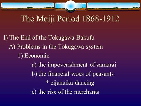 The Meiji Period 1868-1912 I) The End of the Tokugawa Bakufu A) Problems in the Tokugawa system 1) Economic a) the impoverishment of samurai b) the financial.