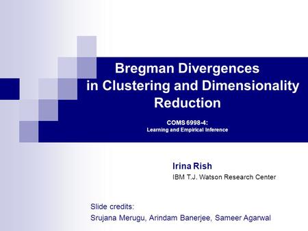 Bregman Divergences in Clustering and Dimensionality Reduction COMS 6998-4: Learning and Empirical Inference Irina Rish IBM T.J. Watson Research Center.