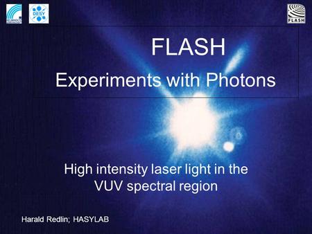 FLASH Experiments with Photons High intensity laser light in the VUV spectral region Harald Redlin; HASYLAB.
