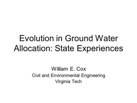 Evolution in Ground Water Allocation: State Experiences William E. Cox Civil and Environmental Engineering Virginia Tech.