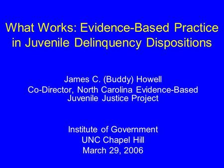 What Works: Evidence-Based Practice in Juvenile Delinquency Dispositions James C. (Buddy) Howell Co-Director, North Carolina Evidence-Based Juvenile Justice.