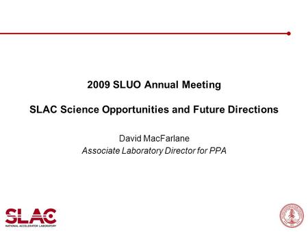 2009 SLUO Annual Meeting SLAC Science Opportunities and Future Directions David MacFarlane Associate Laboratory Director for PPA.