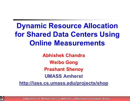 U NIVERSITY OF M ASSACHUSETTS, A MHERST – Department of Computer Science Dynamic Resource Allocation for Shared Data Centers Using Online Measurements.