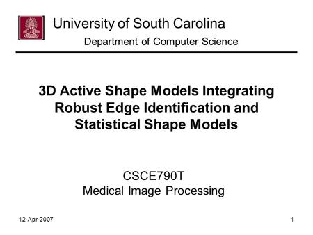 12-Apr-20071 CSCE790T Medical Image Processing University of South Carolina Department of Computer Science 3D Active Shape Models Integrating Robust Edge.