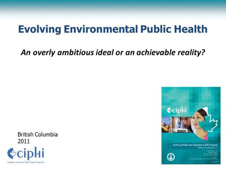 Evolving Environmental Public Health An overly ambitious ideal or an achievable reality? British Columbia 2011.