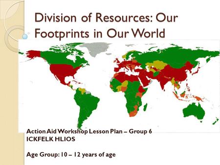 Division of Resources: Our Footprints in Our World Action Aid Workshop Lesson Plan – Group 6 ICKFELK HLIOS Age Group: 10 – 12 years of age.