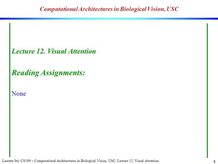 Laurent Itti: CS599 – Computational Architectures in Biological Vision, USC. Lecture 12: Visual Attention 1 Computational Architectures in Biological Vision,