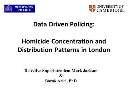 Data Driven Policing: Homicide Concentration and Distribution Patterns in London Detective Superintendent Mark Jackson & Barak Ariel, PhD.