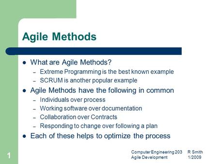 Computer Engineering 203 R Smith Agile Development 1/2009 1 Agile Methods What are Agile Methods? – Extreme Programming is the best known example – SCRUM.