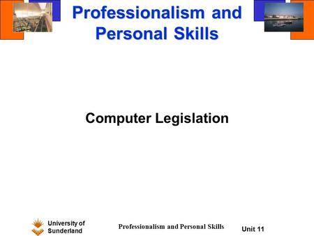 University of Sunderland Professionalism and Personal Skills Unit 11 Professionalism and Personal Skills Computer Legislation.
