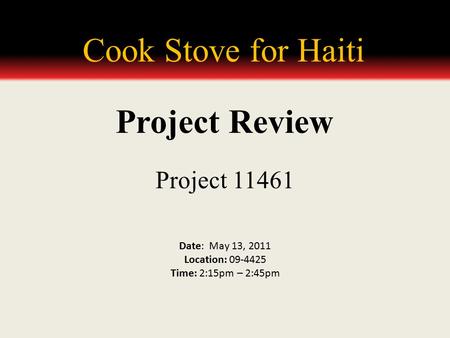 Cook Stove for Haiti Project 11461 Date: May 13, 2011 Location: 09-4425 Time: 2:15pm – 2:45pm Project Review.
