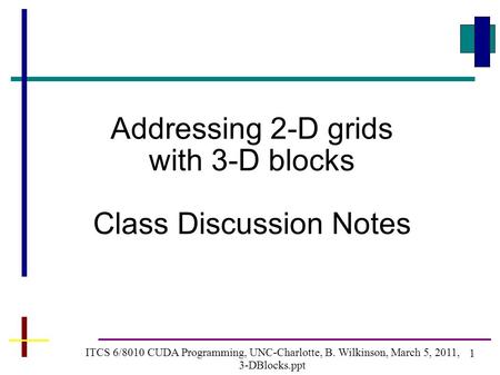 1 ITCS 6/8010 CUDA Programming, UNC-Charlotte, B. Wilkinson, March 5, 2011, 3-DBlocks.ppt Addressing 2-D grids with 3-D blocks Class Discussion Notes.