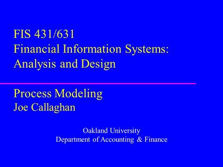 FIS 431/631 Financial Information Systems: Analysis and Design Process Modeling Joe Callaghan Oakland University Department of Accounting & Finance.