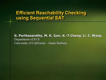 Efficient Reachability Checking using Sequential SAT G. Parthasarathy, M. K. Iyer, K.-T.Cheng, Li. C. Wang Department of ECE University of California –