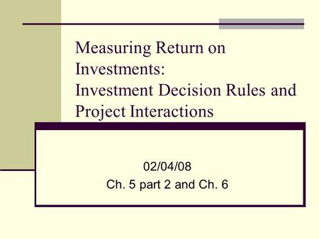 Measuring Return on Investments: Investment Decision Rules and Project Interactions 02/04/08 Ch. 5 part 2 and Ch. 6.