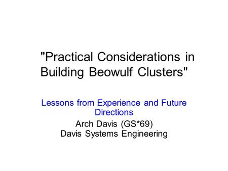 Practical Considerations in Building Beowulf Clusters Lessons from Experience and Future Directions Arch Davis (GS*69) Davis Systems Engineering.