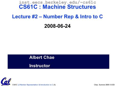CS61C L2 Number Representation & Introduction to C (1) Chae, Summer 2008 © UCB Albert Chae Instructor inst.eecs.berkeley.edu/~cs61c CS61C : Machine Structures.