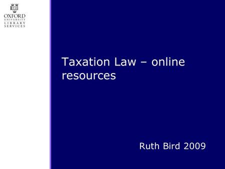 Ruth Bird 2009 Taxation Law – online resources. Topics  UK Tax law resources:  Resources via Taxation University  HMRC sources  Lexis &