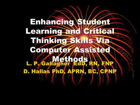 Enhancing Student Learning and Critical Thinking Skills Via Computer Assisted Methods L. P. Gallagher EdD, RN, FNP D. Hallas PhD, APRN, BC, CPNP.