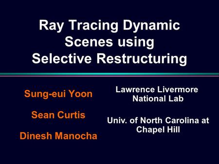 Ray Tracing Dynamic Scenes using Selective Restructuring Sung-eui Yoon Sean Curtis Dinesh Manocha Univ. of North Carolina at Chapel Hill Lawrence Livermore.