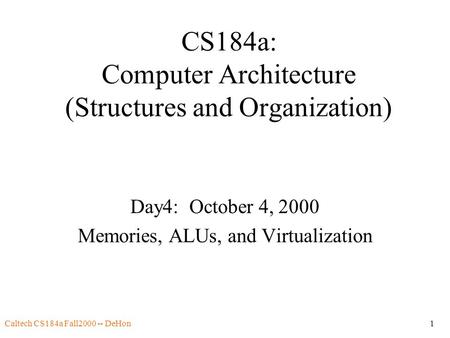 Caltech CS184a Fall2000 -- DeHon1 CS184a: Computer Architecture (Structures and Organization) Day4: October 4, 2000 Memories, ALUs, and Virtualization.