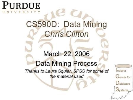 CS590D: Data Mining Chris Clifton March 22, 2006 Data Mining Process Thanks to Laura Squier, SPSS for some of the material used.