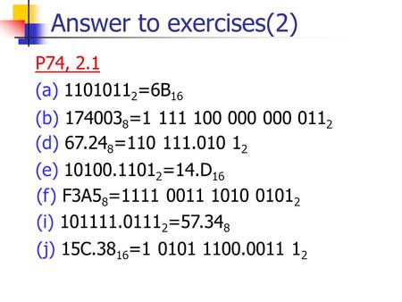 Answer to exercises(2) P74, 2.1 (a) 1101011 2 =6B 16 (b) 174003 8 =1 111 100 000 000 011 2 (d) 67.24 8 =110 111.010 1 2 (f) F3A5 8 =1111 0011 1010 0101.