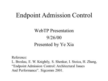 Endpoint Admission Control WebTP Presentation 9/26/00 Presented by Ye Xia Reference: L. Breslau, E. W. Knightly, S. Shenkar, I. Stoica, H. Zhang, “Endpoint.