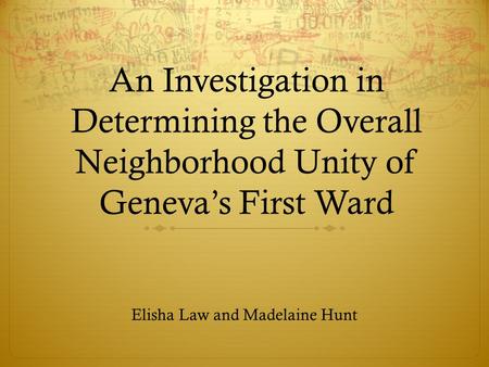 An Investigation in Determining the Overall Neighborhood Unity of Geneva’s First Ward Elisha Law and Madelaine Hunt.