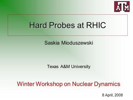 Hard Probes at RHIC Saskia Mioduszewski Texas A&M University Winter Workshop on Nuclear Dynamics 8 April, 2008.