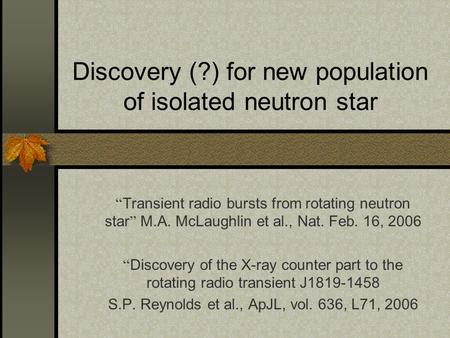Discovery (?) for new population of isolated neutron star “ Transient radio bursts from rotating neutron star ” M.A. McLaughlin et al., Nat. Feb. 16, 2006.