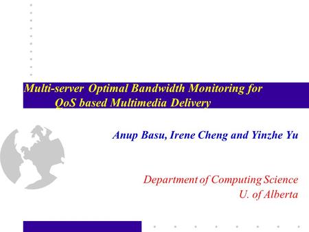 Multi-server Optimal Bandwidth Monitoring for QoS based Multimedia Delivery Anup Basu, Irene Cheng and Yinzhe Yu Department of Computing Science U. of.