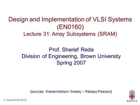 S. Reda EN160 SP’07 Design and Implementation of VLSI Systems (EN0160) Lecture 31: Array Subsystems (SRAM) Prof. Sherief Reda Division of Engineering,