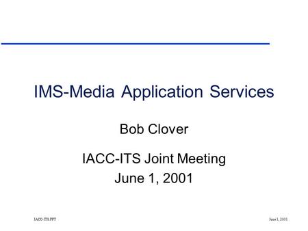 IACC-ITS.PPT June 1, 2001 IMS-Media Application Services Bob Clover IACC-ITS Joint Meeting June 1, 2001.