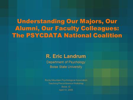 Understanding Our Majors, Our Alumni, Our Faculty Colleagues: The PSYCDATA National Coalition R. Eric Landrum Department of Psychology Boise State University.