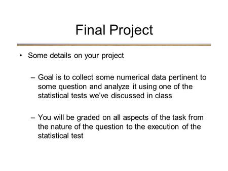 Final Project Some details on your project –Goal is to collect some numerical data pertinent to some question and analyze it using one of the statistical.
