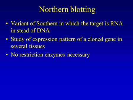 Northern blotting Variant of Southern in which the target is RNA in stead of DNA Study of expression pattern of a cloned gene in several tissues No restriction.