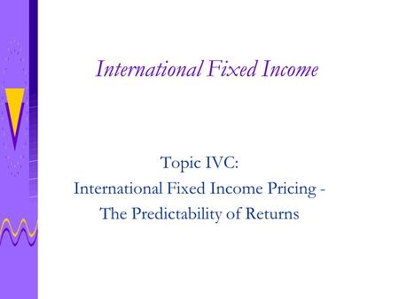 International Fixed Income Topic IVC: International Fixed Income Pricing - The Predictability of Returns.