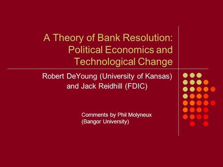 A Theory of Bank Resolution: Political Economics and Technological Change Robert DeYoung (University of Kansas) and Jack Reidhill (FDIC) Comments by Phil.