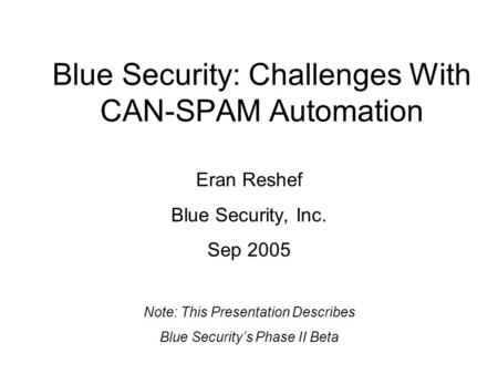 Blue Security: Challenges With CAN-SPAM Automation Eran Reshef Blue Security, Inc. Sep 2005 Note: This Presentation Describes Blue Security’s Phase II.