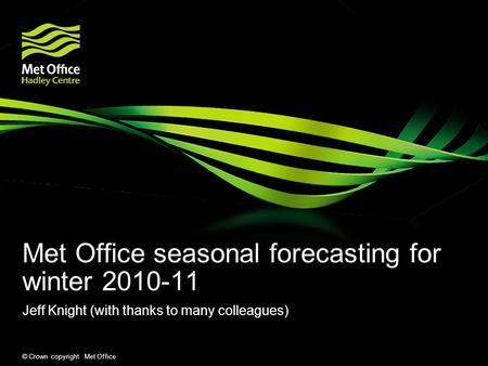 © Crown copyright Met Office Met Office seasonal forecasting for winter 2010-11 Jeff Knight (with thanks to many colleagues)