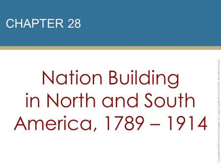 CHAPTER 28 Nation Building in North and South America, 1789 – 1914 Copyright © 2009 Pearson Education, Inc. Upper Saddle River, NJ 07458. All rights reserved.