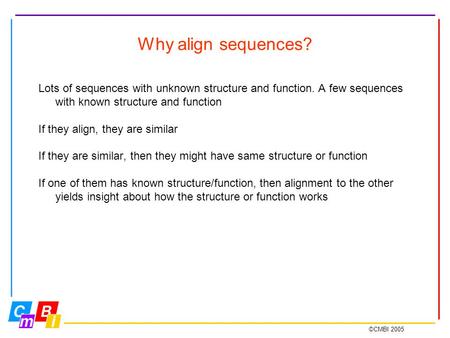 ©CMBI 2005 Why align sequences? Lots of sequences with unknown structure and function. A few sequences with known structure and function If they align,