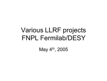 Various LLRF projects FNPL Fermilab/DESY May 4 th, 2005.