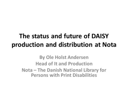 The status and future of DAISY production and distribution at Nota By Ole Holst Andersen Head of It and Production Nota – The Danish National Library for.