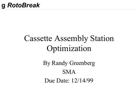 G RotoBreak Cassette Assembly Station Optimization By Randy Greenberg SMA Due Date: 12/14/99.