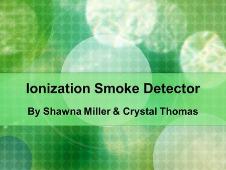 Ionization Smoke Detector By Shawna Miller & Crystal Thomas.