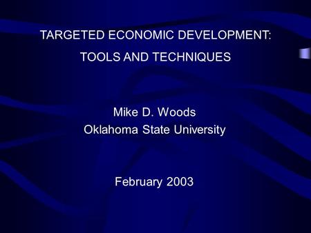 TARGETED ECONOMIC DEVELOPMENT: TOOLS AND TECHNIQUES Mike D. Woods Oklahoma State University February 2003.
