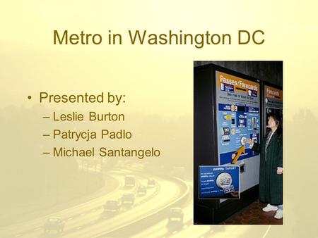 Metro in Washington DC Presented by: –Leslie Burton –Patrycja Padlo –Michael Santangelo.